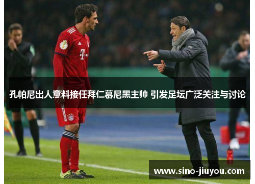 孔帕尼出人意料接任拜仁慕尼黑主帅 引发足坛广泛关注与讨论 孔帕尼出人意料接任拜仁慕尼黑主帅 引发足坛广泛关注与讨论
