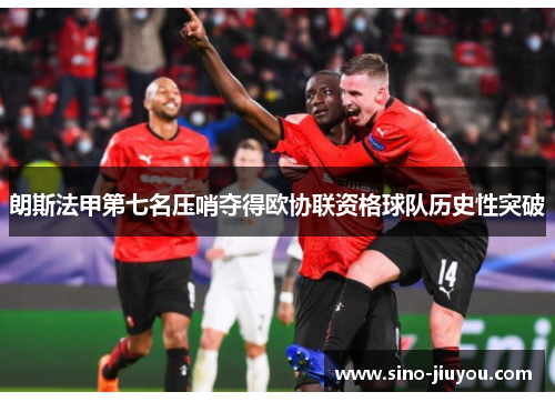 朗斯法甲第七名压哨夺得欧协联资格球队历史性突破