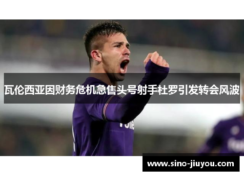 瓦伦西亚因财务危机急售头号射手杜罗引发转会风波 瓦伦西亚因财务危机急售头号射手杜罗引发转会风波