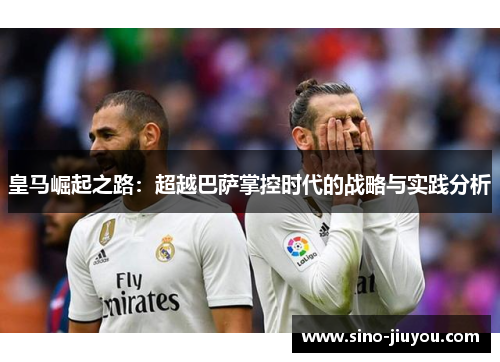 皇马崛起之路：超越巴萨掌控时代的战略与实践分析