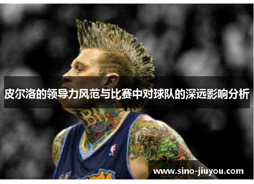 皮尔洛的领导力风范与比赛中对球队的深远影响分析