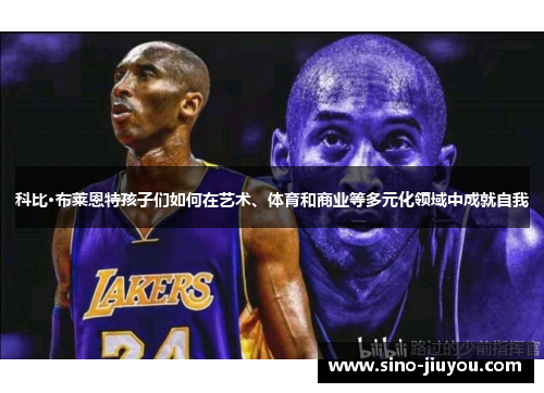科比·布莱恩特孩子们如何在艺术、体育和商业等多元化领域中成就自我