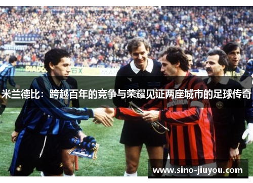 米兰德比:跨越百年的竞争与荣耀见证两座城市的足球传奇 米兰德比:跨越百年的竞争与荣耀见证两座城市的足球传奇