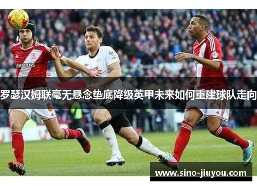 罗瑟汉姆联毫无悬念垫底降级英甲未来如何重建球队走向