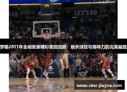 罗斯2011年全明星赛精彩表现回顾：绝杀球技与领导力的完美展现