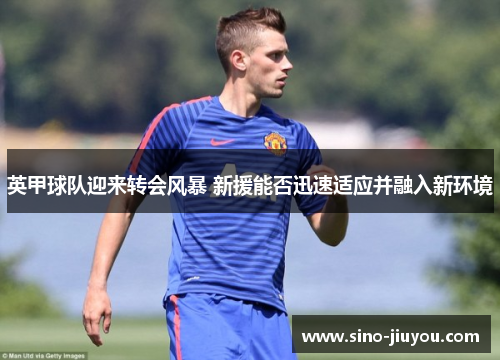 英甲球队迎来转会风暴 新援能否迅速适应并融入新环境