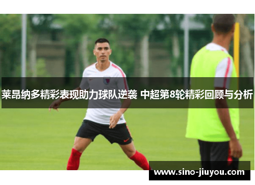莱昂纳多精彩表现助力球队逆袭 中超第8轮精彩回顾与分析