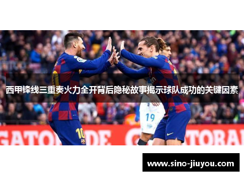 西甲锋线三重奏火力全开背后隐秘故事揭示球队成功的关键因素