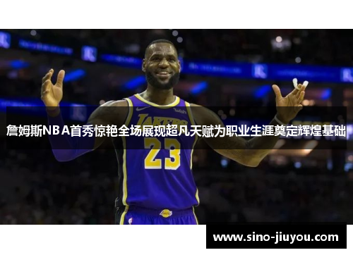 詹姆斯NBA首秀惊艳全场展现超凡天赋为职业生涯奠定辉煌基础