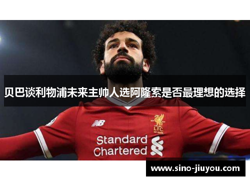贝巴谈利物浦未来主帅人选阿隆索是否最理想的选择