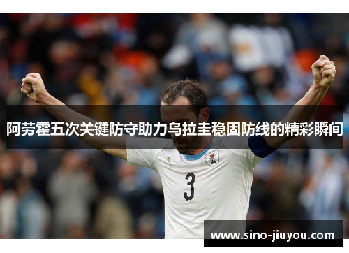 阿劳霍五次关键防守助力乌拉圭稳固防线的精彩瞬间