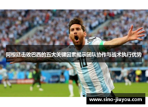 阿根廷击败巴西的五大关键因素揭示团队协作与战术执行优势
