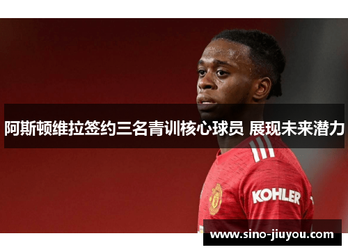 阿斯顿维拉签约三名青训核心球员 展现未来潜力