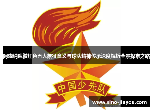 阿森纳队徽红色五大象征意义与球队精神传承深度解析全景探索之路