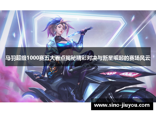 马羽超级1000赛五大看点揭秘精彩对决与新星崛起的赛场风云
