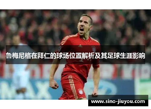 鲁梅尼格在拜仁的球场位置解析及其足球生涯影响