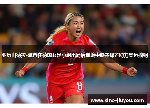 亚历山德拉·波普在德国女足小组出局后逆境中崭露锋芒助力奥运摘铜 亚历山德拉·波普在德国女足小组出局后逆境中崭露锋芒助力奥运摘铜