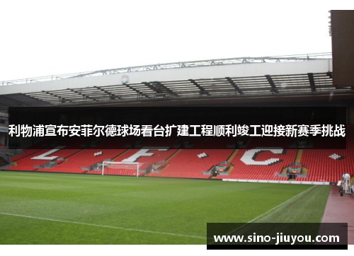 利物浦宣布安菲尔德球场看台扩建工程顺利竣工迎接新赛季挑战 利物浦宣布安菲尔德球场看台扩建工程顺利竣工迎接新赛季挑战