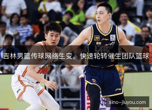 吉林男篮传球网络生变,快速轮转催生团队篮球 吉林男篮传球网络生变,快速轮转催生团队篮球