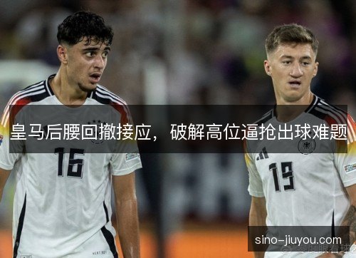 皇马后腰回撤接应,破解高位逼抢出球难题 皇马后腰回撤接应,破解高位逼抢出球难题