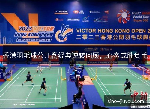 香港羽毛球公开赛经典逆转回顾,心态成胜负手 香港羽毛球公开赛经典逆转回顾,心态成胜负手