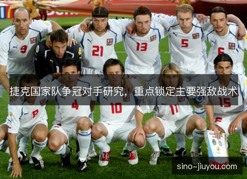 捷克国家队争冠对手研究,重点锁定主要强敌战术 捷克国家队争冠对手研究,重点锁定主要强敌战术