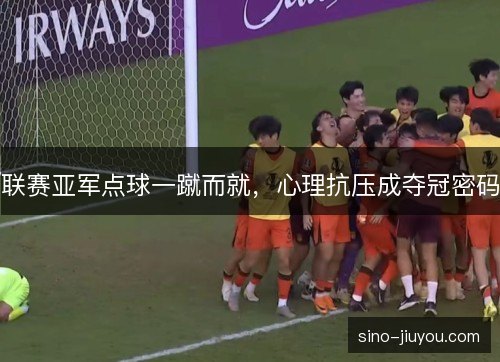 联赛亚军点球一蹴而就,心理抗压成夺冠密码 联赛亚军点球一蹴而就,心理抗压成夺冠密码