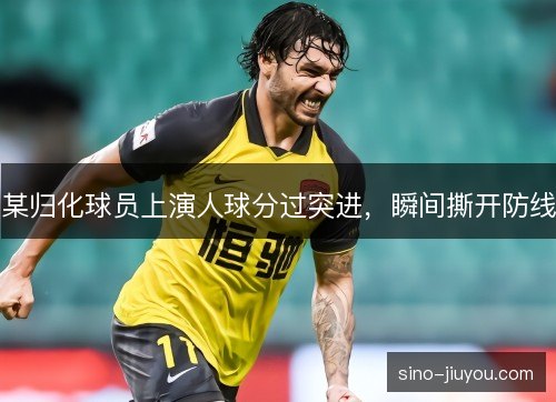 某归化球员上演人球分过突进，瞬间撕开防线