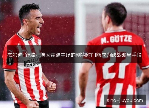 杰尔迪·舒滕：埃因霍温中场的倒钩射门能成为欧战破局手段