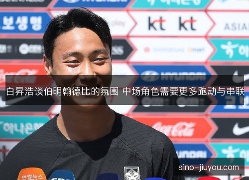 白昇浩谈伯明翰德比的氛围 中场角色需要更多跑动与串联